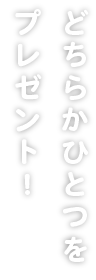 どちらかひとつをプレゼント！