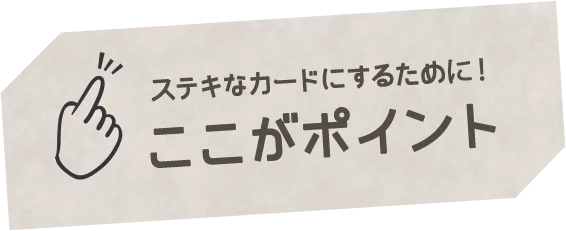 ステキなカードにするために！ここがポイント