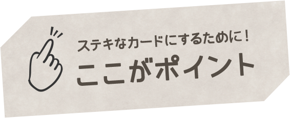 ステキなカードにするために！ここがポイント